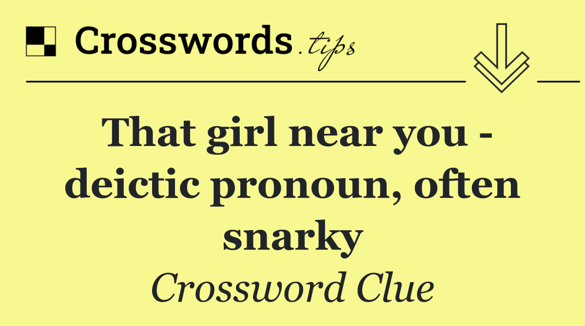 That girl near you   deictic pronoun, often snarky