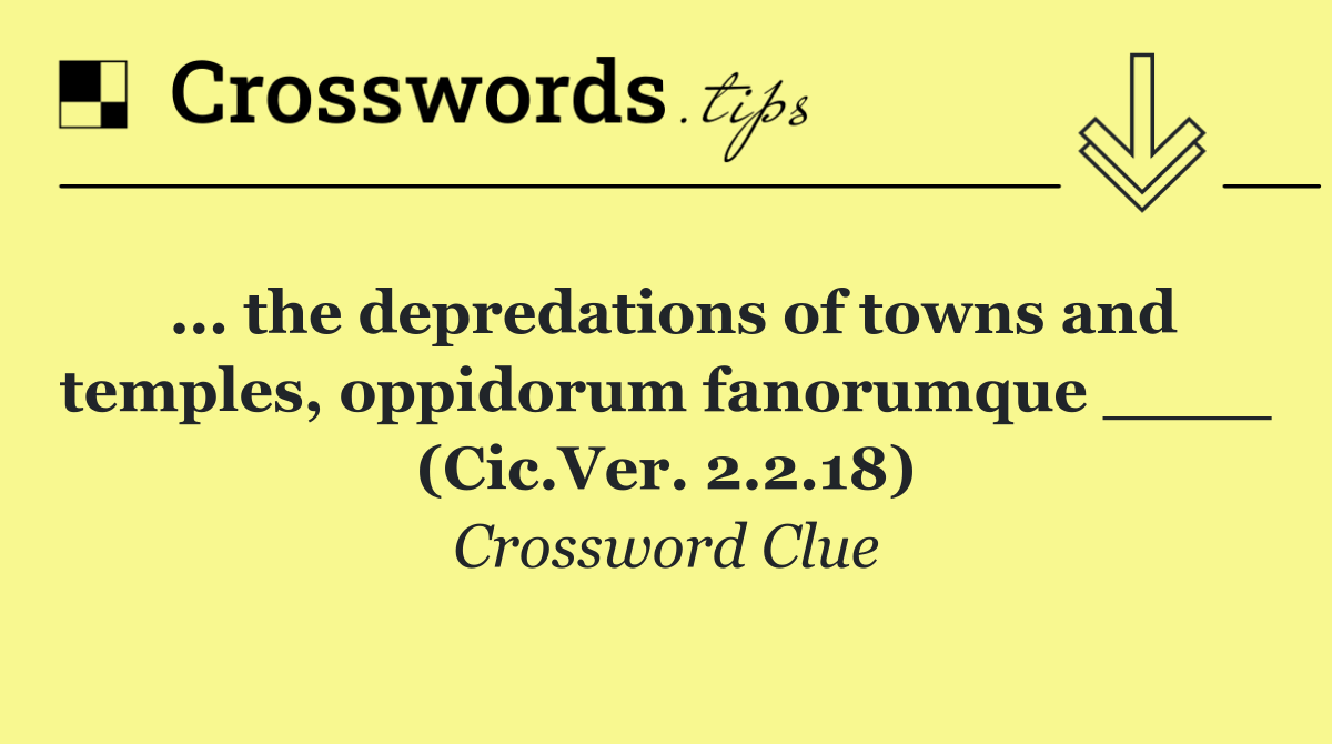 ... the depredations of towns and temples, oppidorum fanorumque ____ (Cic.Ver. 2.2.18)