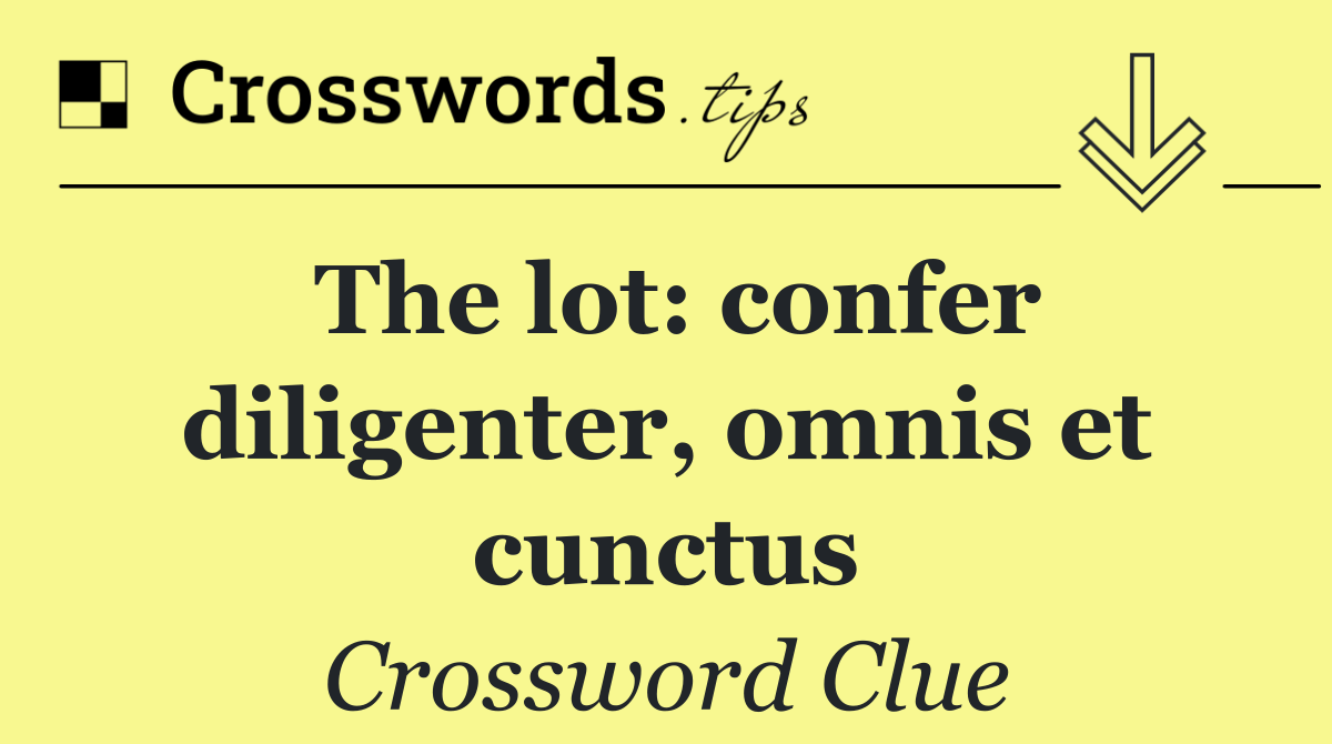 The lot: confer diligenter, omnis et cunctus