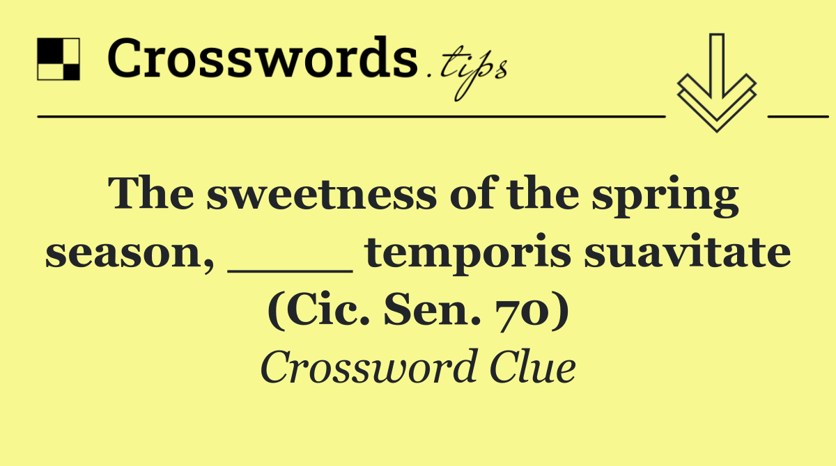 The sweetness of the spring season, ____ temporis suavitate (Cic. Sen. 70)