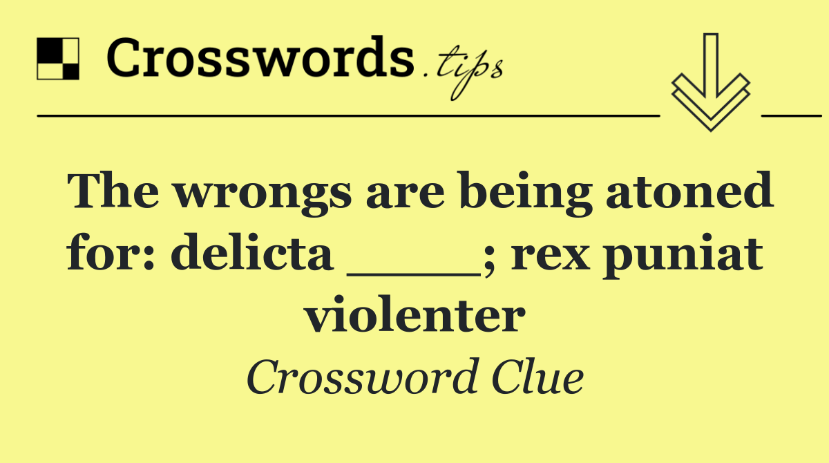 The wrongs are being atoned for: delicta ____; rex puniat violenter