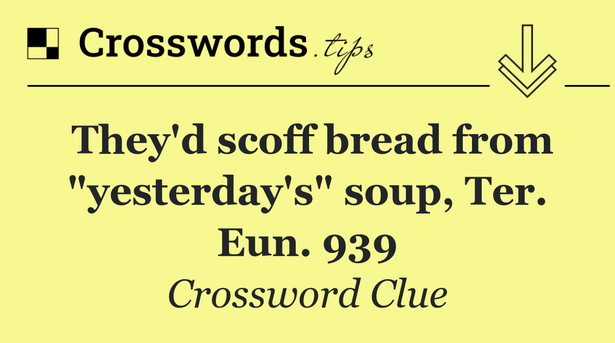 They'd scoff bread from "yesterday's" soup, Ter. Eun. 939