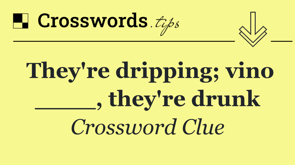 They're dripping; vino ____, they're drunk