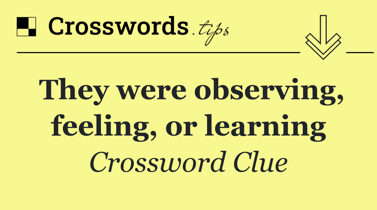 They were observing, feeling, or learning