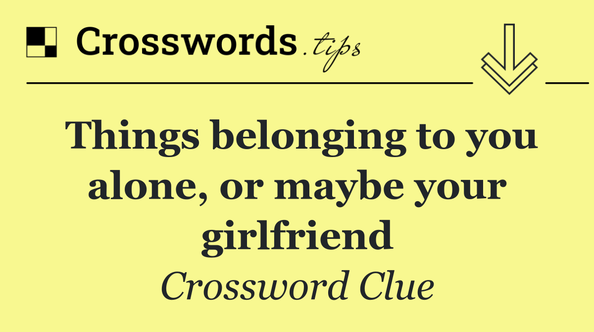 Things belonging to you alone, or maybe your girlfriend