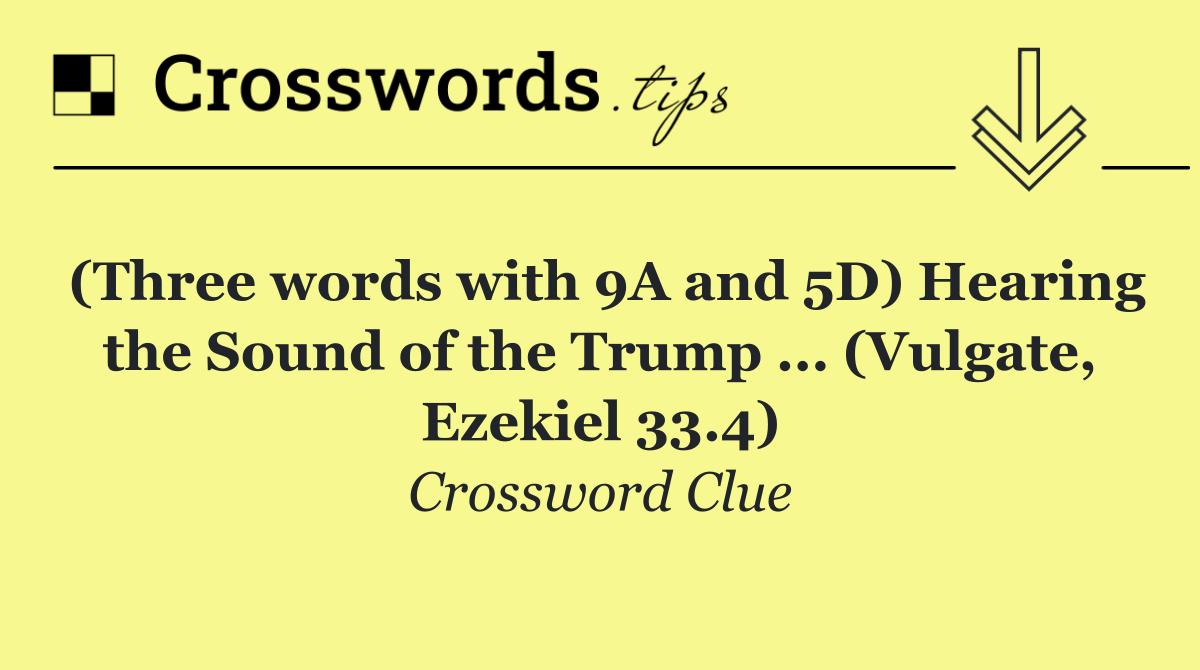 (Three words with 9A and 5D) Hearing the Sound of the Trump ... (Vulgate, Ezekiel 33.4)