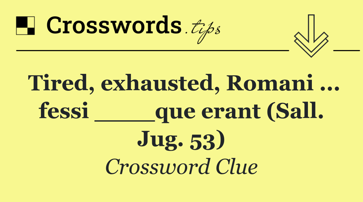 Tired, exhausted, Romani ... fessi ____que erant (Sall. Jug. 53)