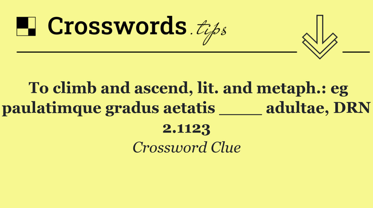 To climb and ascend, lit. and metaph.: eg paulatimque gradus aetatis ____ adultae, DRN 2.1123