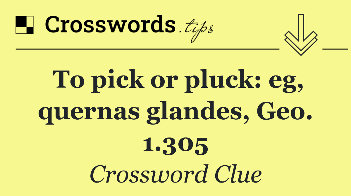 To pick or pluck: eg, quernas glandes, Geo. 1.305