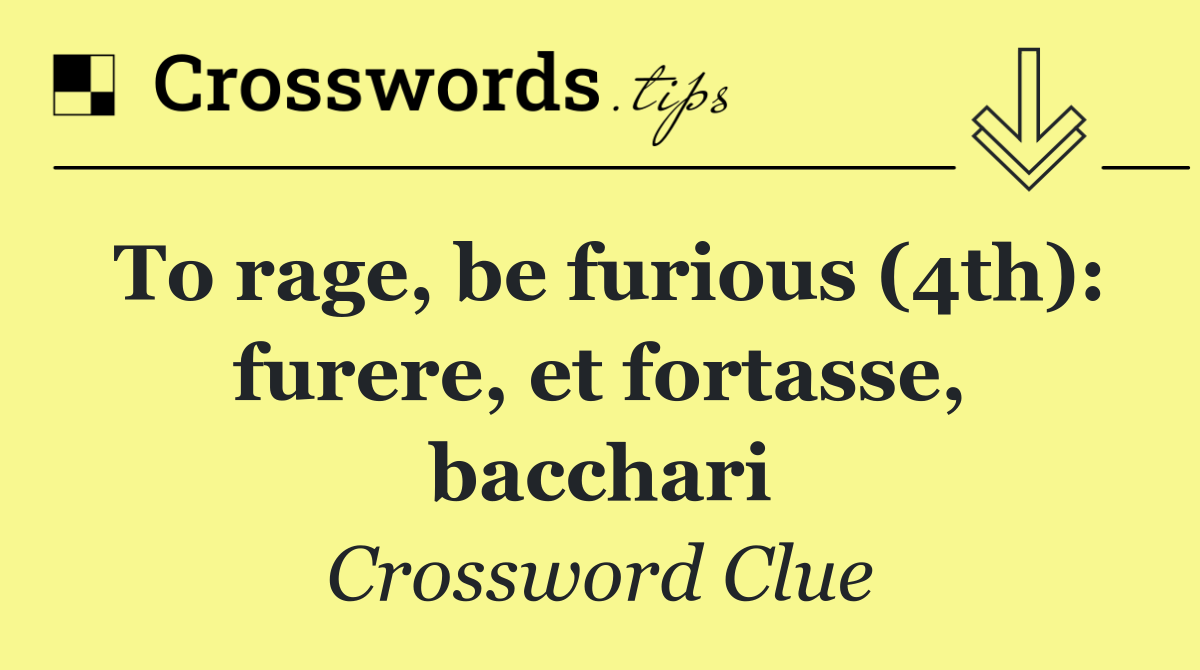 To rage, be furious (4th): furere, et fortasse, bacchari