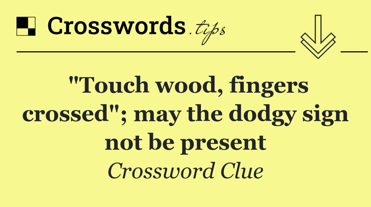 "Touch wood, fingers crossed"; may the dodgy sign not be present