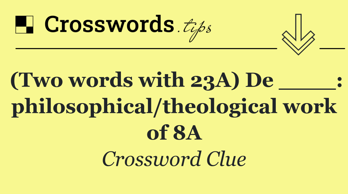 (Two words with 23A) De ____: philosophical/theological work of 8A