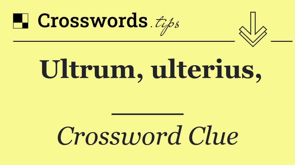 Ultrum, ulterius, ____