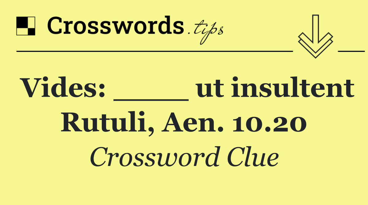 Vides: ____ ut insultent Rutuli, Aen. 10.20