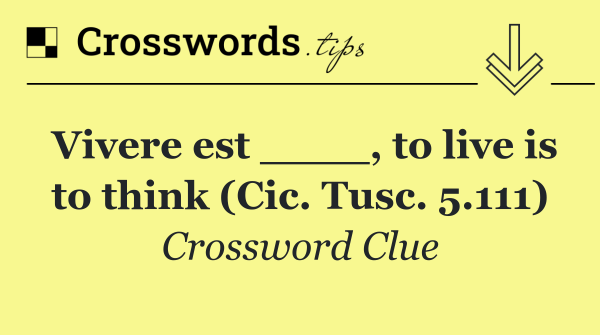 Vivere est ____, to live is to think (Cic. Tusc. 5.111)