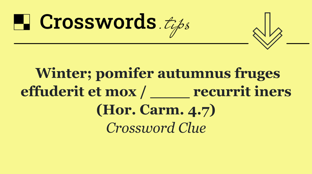 Winter; pomifer autumnus fruges effuderit et mox / ____ recurrit iners (Hor. Carm. 4.7)