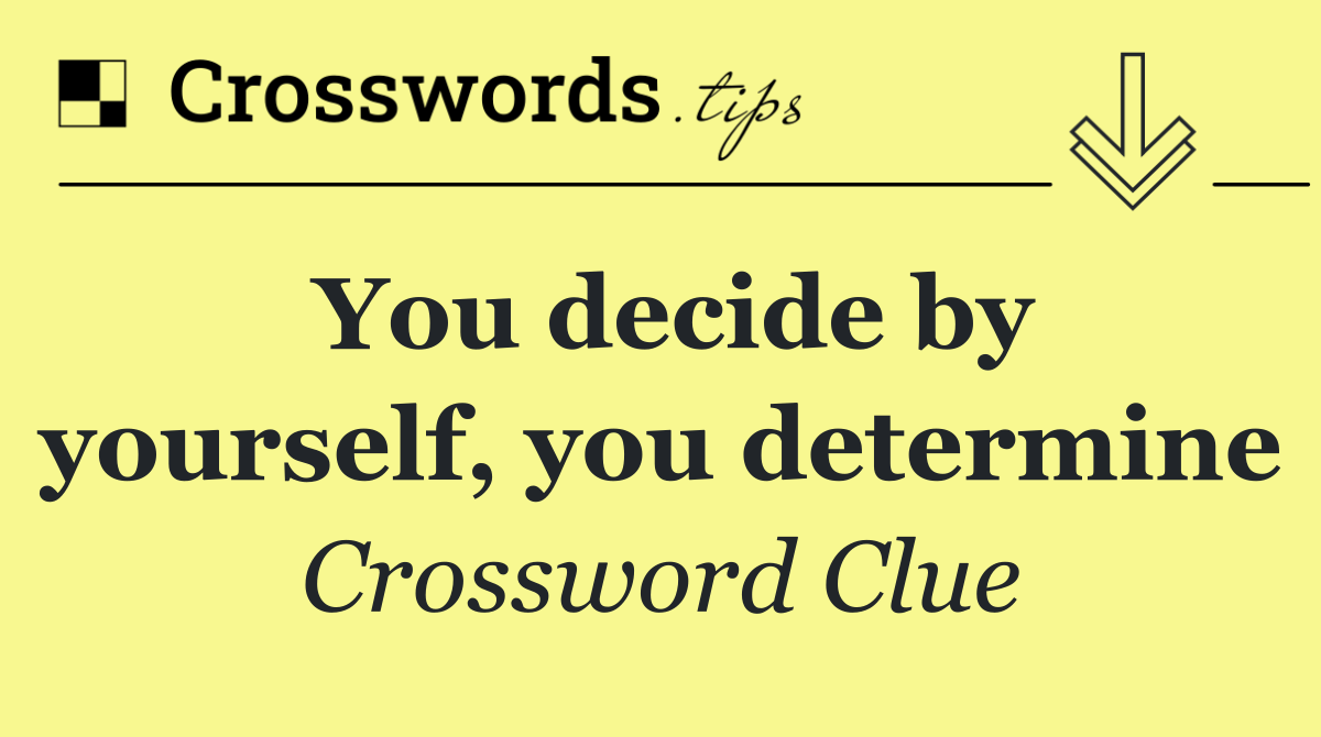 You decide by yourself, you determine