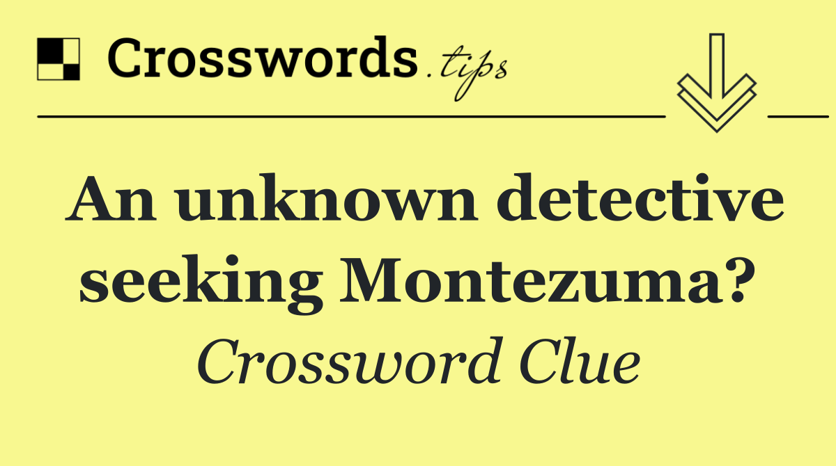 An unknown detective seeking Montezuma?