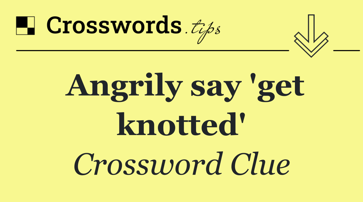 Angrily say 'get knotted'