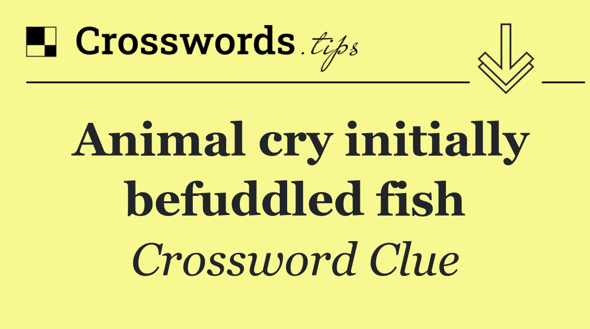 Animal cry initially befuddled fish