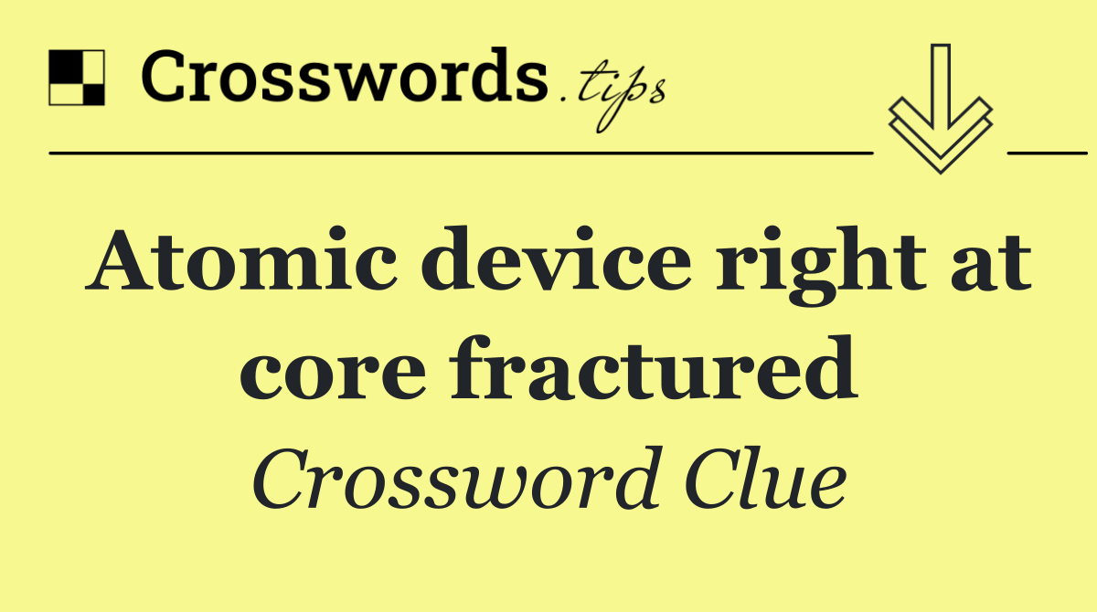 Atomic device right at core fractured