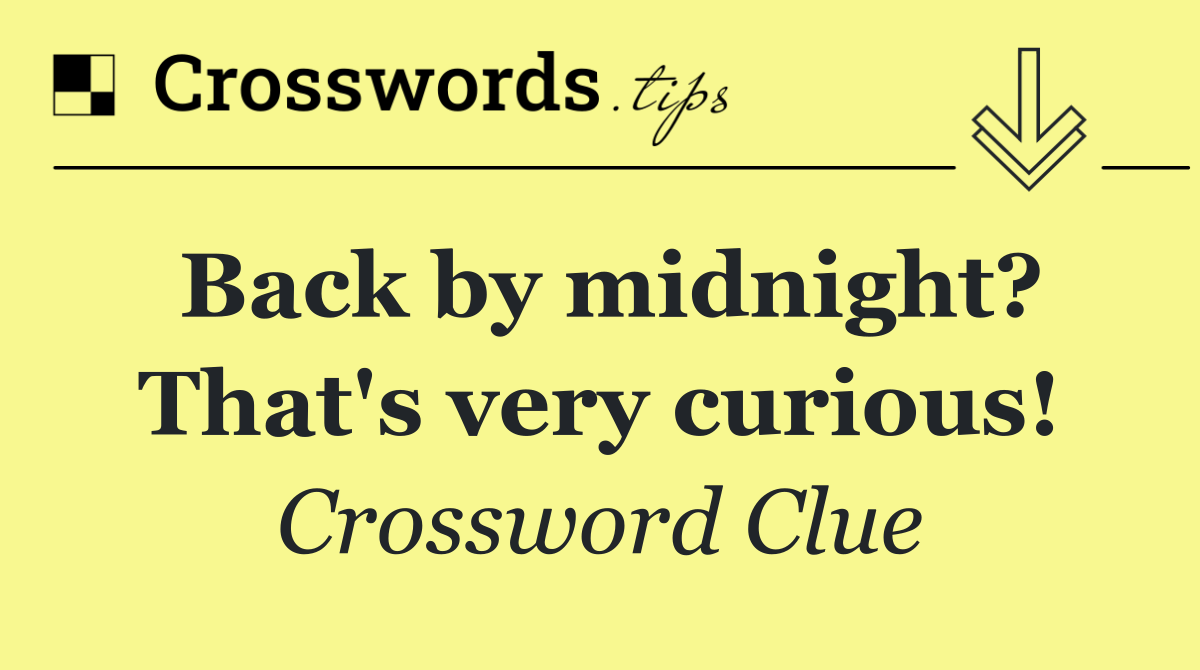 Back by midnight? That's very curious!