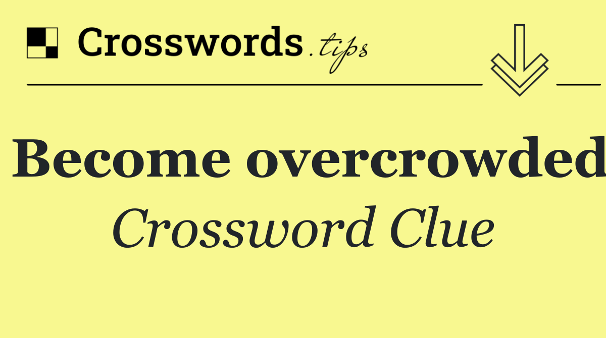 Become overcrowded