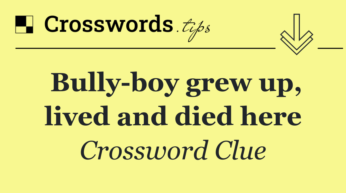 Bully boy grew up, lived and died here