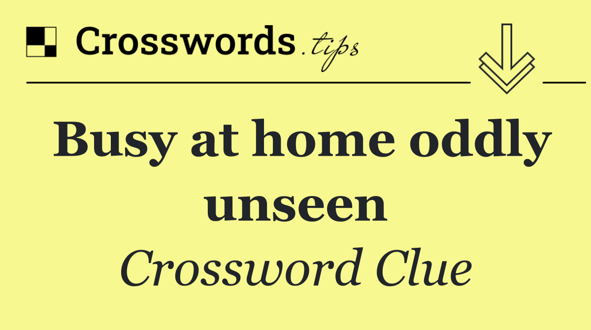 Busy at home oddly unseen