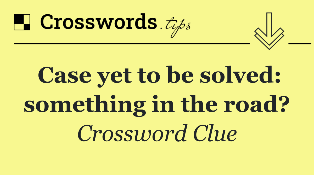 Case yet to be solved: something in the road?