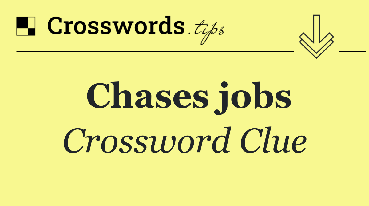 Chases jobs