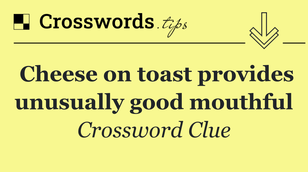 Cheese on toast provides unusually good mouthful