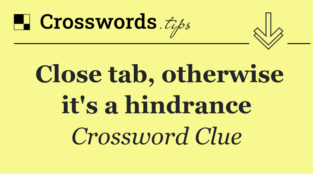 Close tab, otherwise it's a hindrance