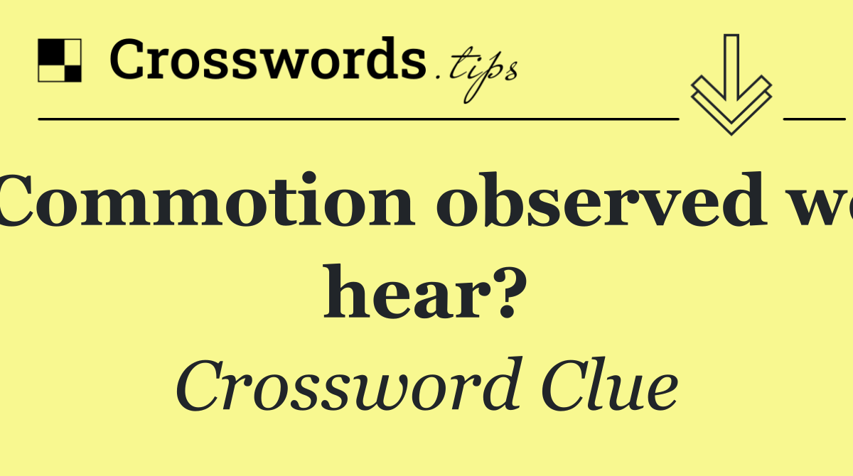 Commotion observed we hear?