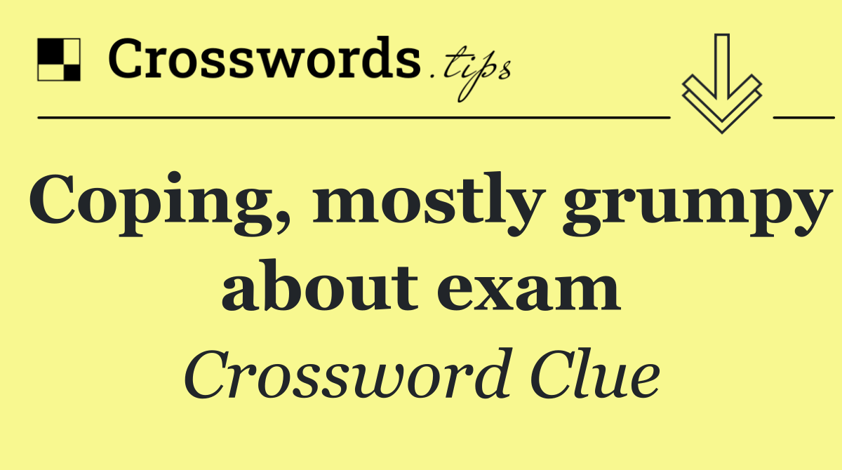 Coping, mostly grumpy about exam