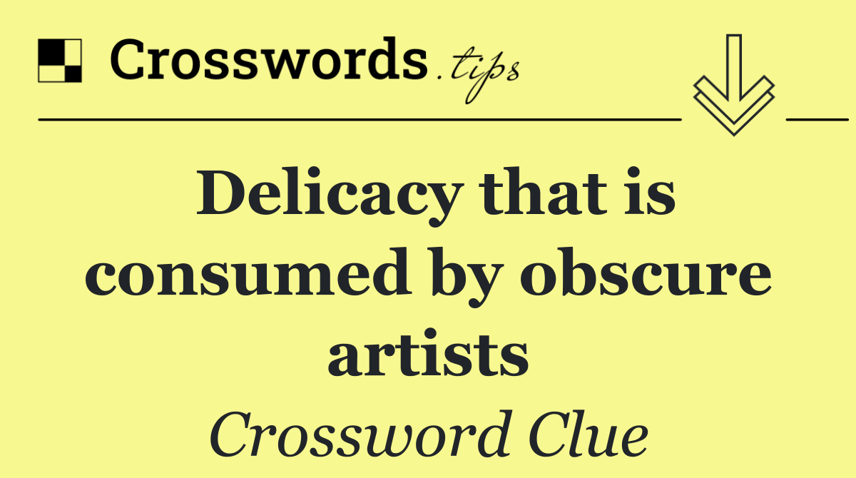 Delicacy that is consumed by obscure artists