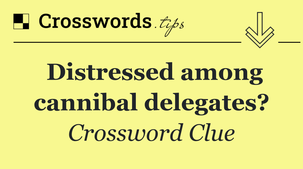 Distressed among cannibal delegates?