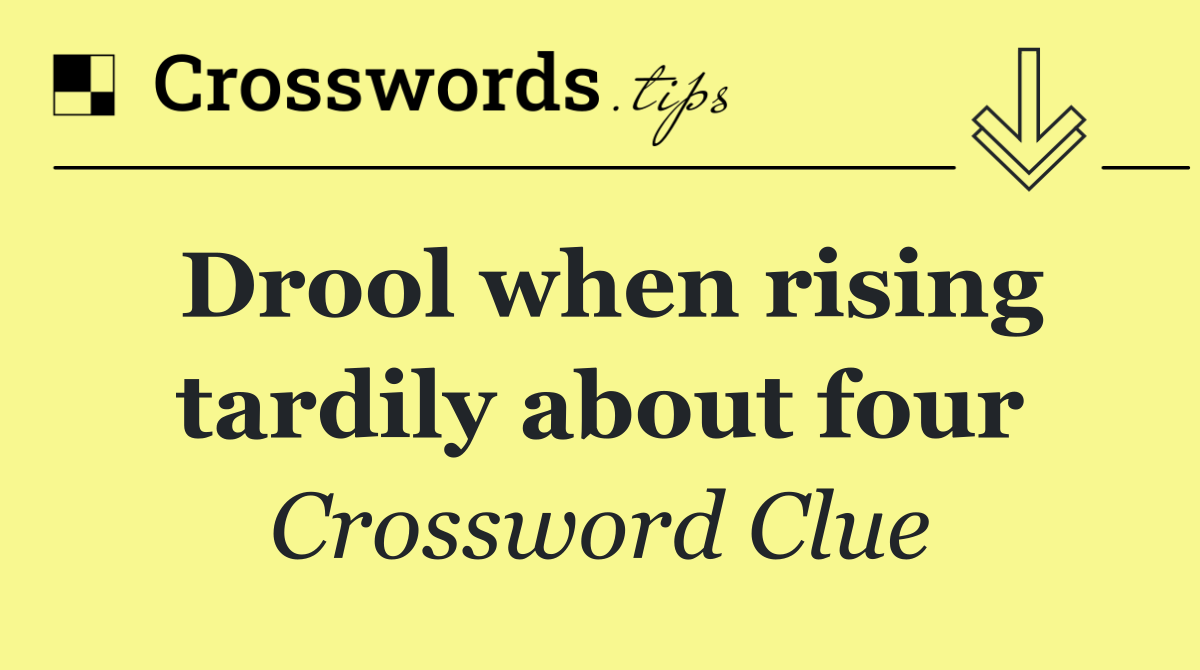 Drool when rising tardily about four