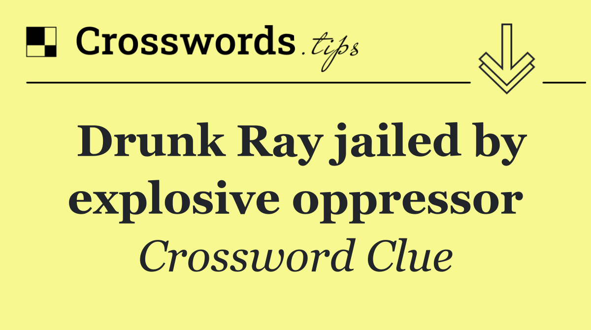 Drunk Ray jailed by explosive oppressor