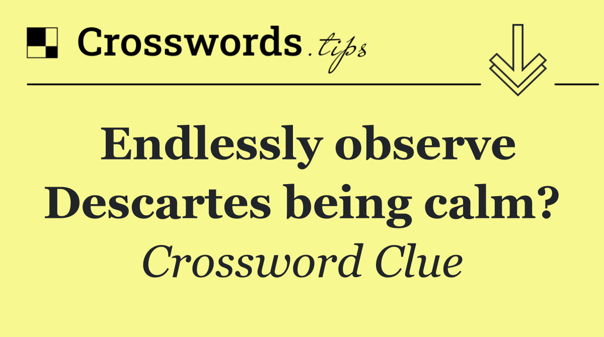 Endlessly observe Descartes being calm?