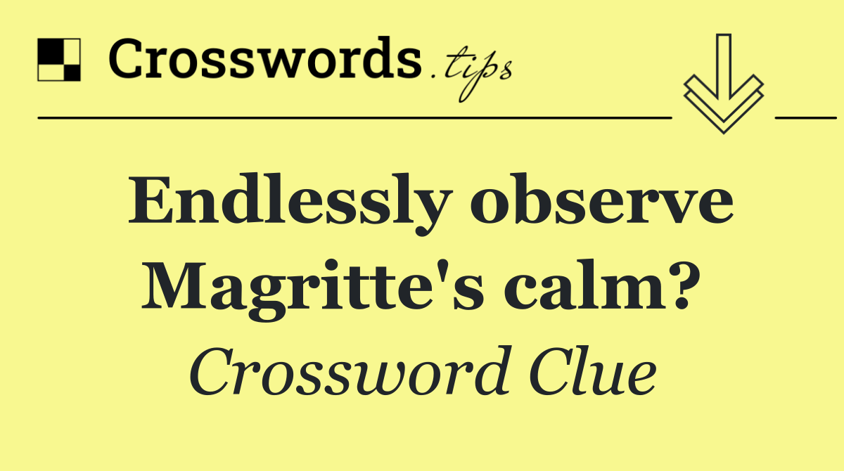 Endlessly observe Magritte's calm?