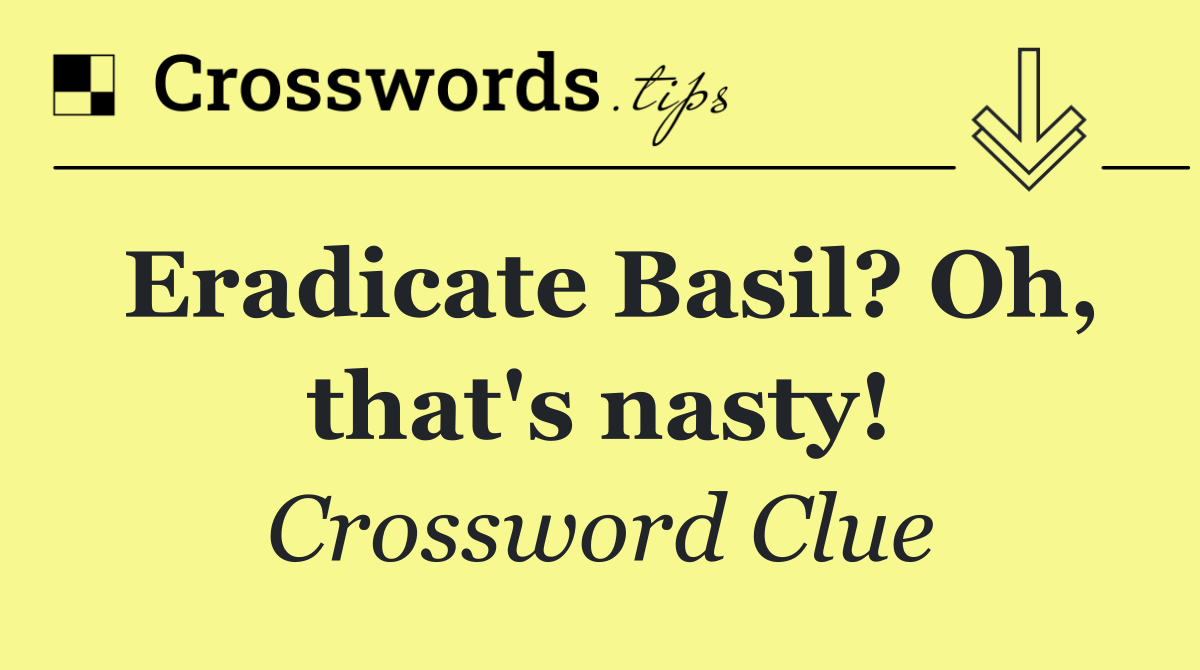 Eradicate Basil? Oh, that's nasty!