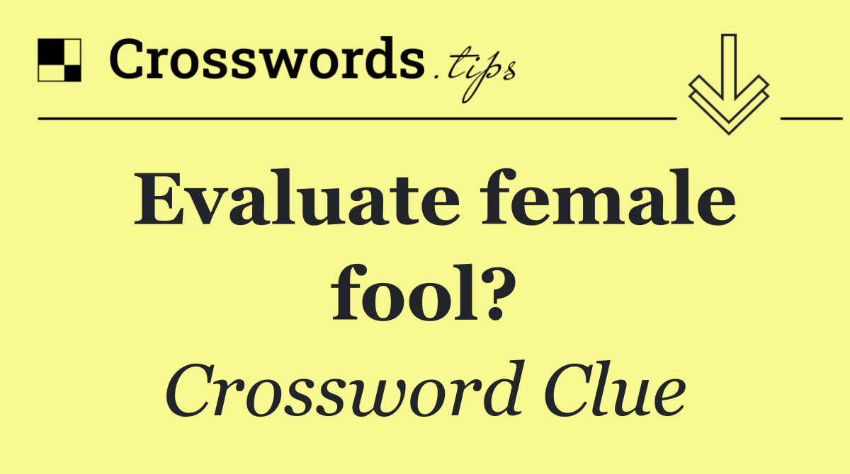 Evaluate female fool?