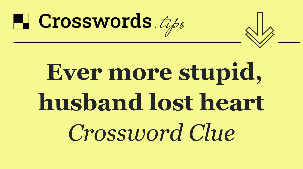 Ever more stupid, husband lost heart