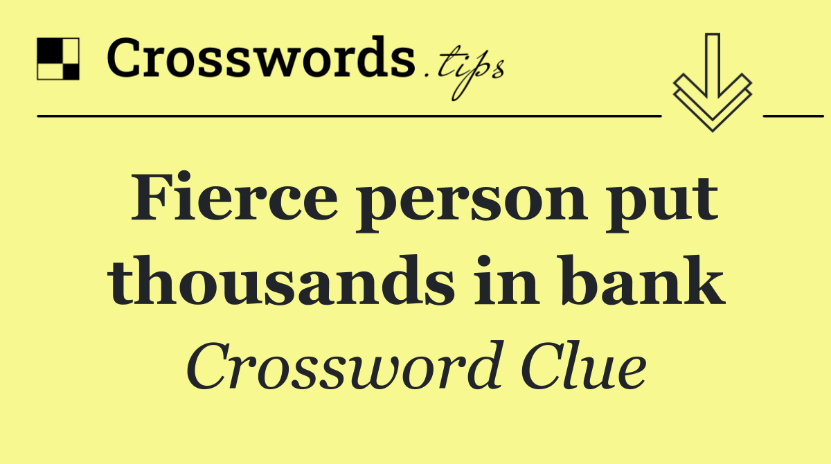 Fierce person put thousands in bank