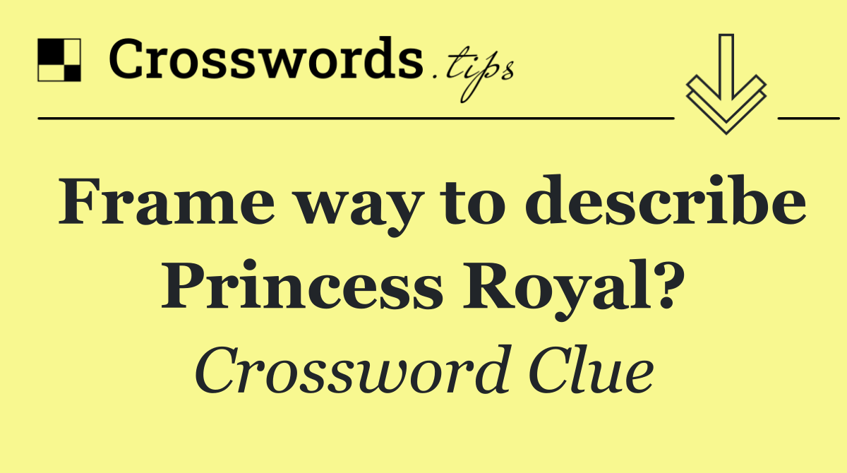 Frame way to describe Princess Royal? (7)