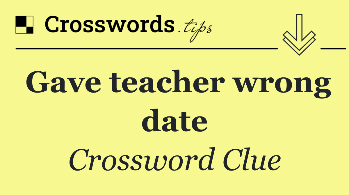 Gave teacher wrong date