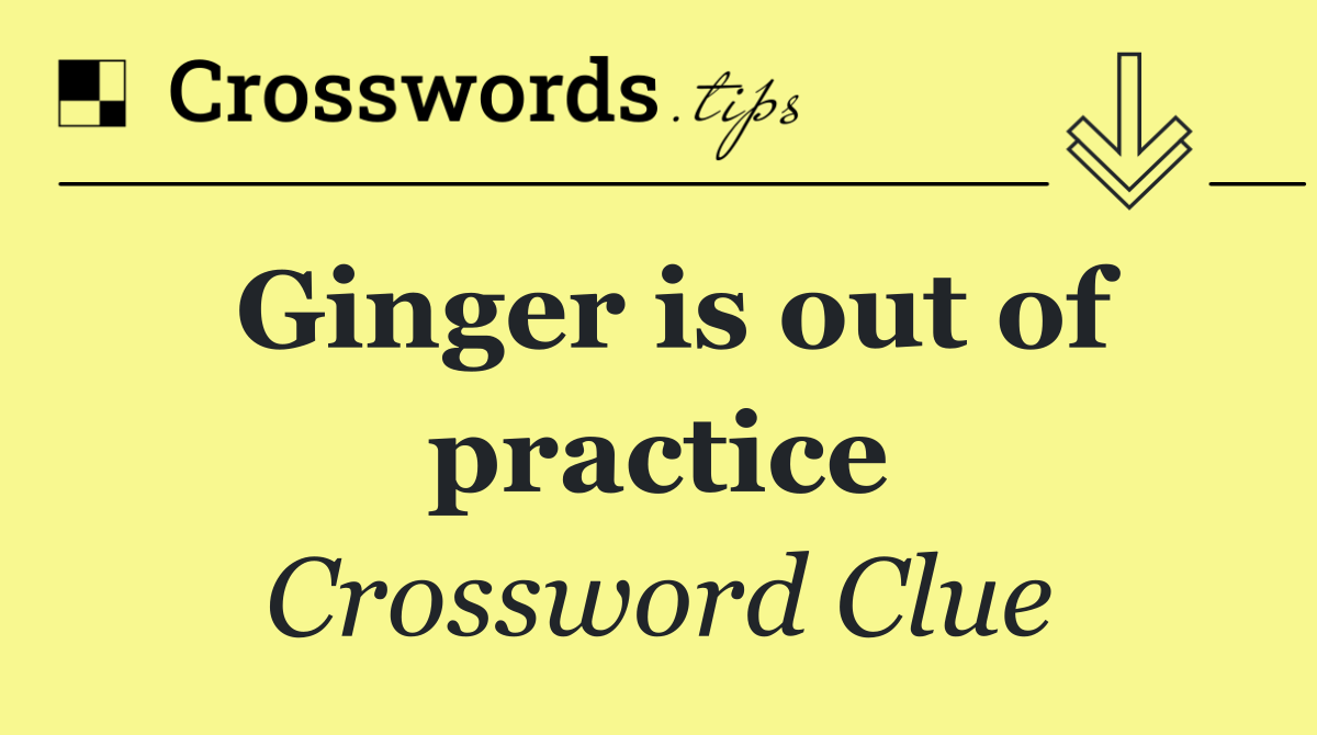 Ginger is out of practice