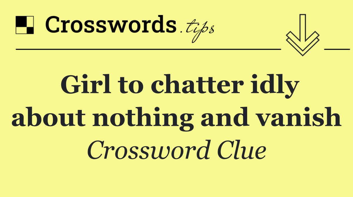 Girl to chatter idly about nothing and vanish