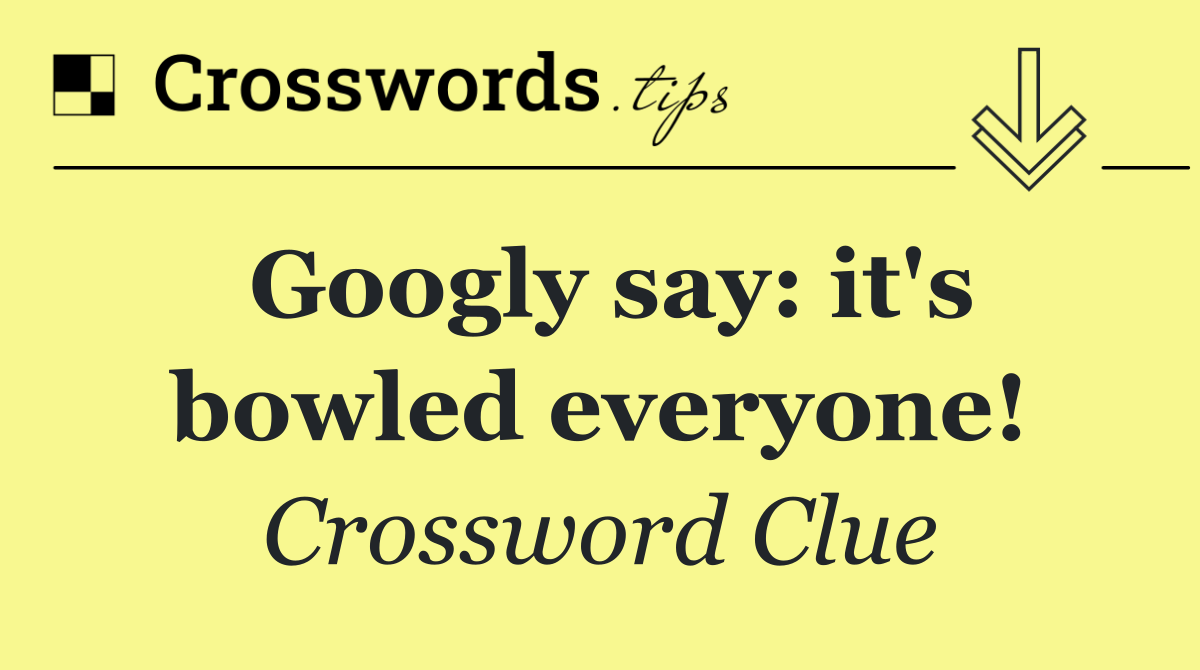 Googly say: it's bowled everyone!